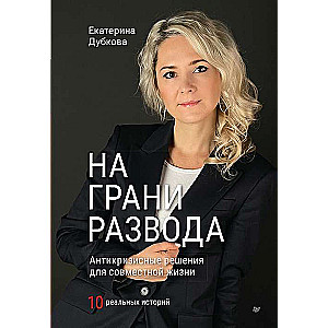 На грани развода. Антикризисные решения для совместной жизни. 10 реальных историй