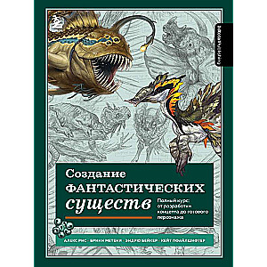 Создание фантастических существ. Полный курс: от разработки концепта до готового персонажа