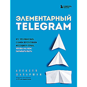 Элементарный TELEGRAM. Все, что нужно знать о самом перспективном мессенджере страны, чтобы на нем зарабатывать