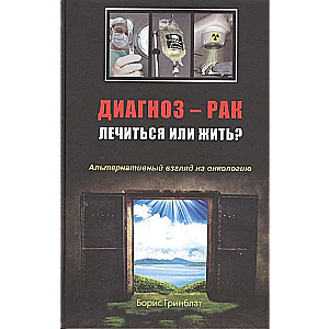 Диагноз - рак. Лечиться или жить? Альтернативный взгляд на онкологию