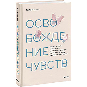 Освобождение чувств. Как преодолеть последствия негативного детского опыта и не дать ему разрушить вашу жизнь