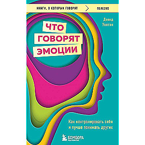 Что говорят эмоции. Как контролировать себя и лучше понимать других