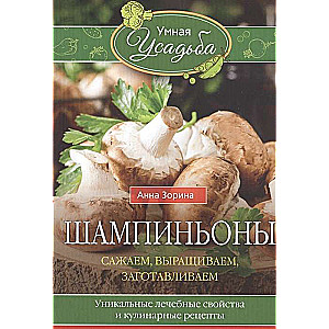 Шампиньоны. Сажаем, выращиваем, заготавливаем. Уникальные лечебные свойства и кулинарные рецепты