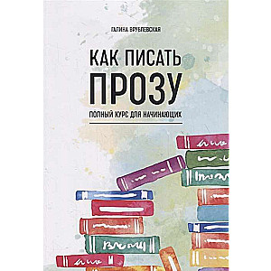 Как писать прозу. Полный курс для начинающих