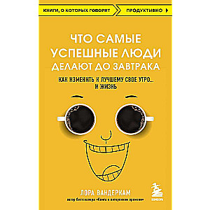 Что самые успешные люди делают до завтрака. Как изменить к лучшему свое утро... и жизнь