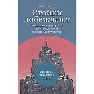 Стоики побеждают. Ментальные тренировки для преодоления жизненных трудностей Уроки Сенеки, Марка Ав