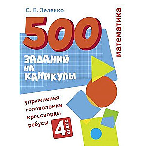 500 заданий на каникулы. 4 класс. Математика. Упражнения, головоломки, ребусы, кроссворды