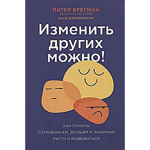 Изменить других можно! Как помочь сотрудникам, друзьям и любимым расти и развиваться