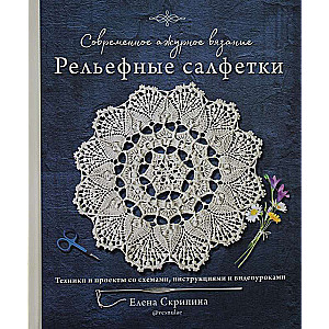 Современное ажурное вязание. Рельефные салфетки. Техники и проекты со схемами, инструкциями и видеоуроками