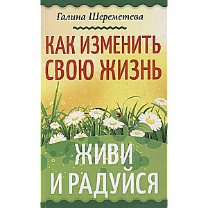 Как изменить свою жизнь. Живи и радуйся