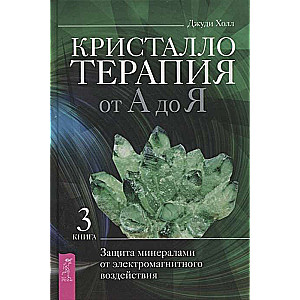 Кристаллотерапия от А до Я. Книга 3. Защита минералами от электромагнитного воздействия