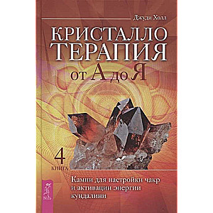 Кристаллотерапия от А до Я. Книга 4. Камни для настройки чакр и активации энергии кундалини