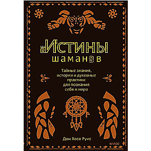 Истины шаманов. Тайные знания, истории и духовные практики для познания себя и мира