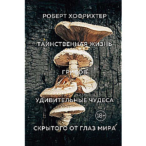 Таинственная жизнь грибов. Удивительные чудеса скрытого от глаз мира