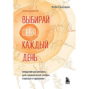 Выбирай себя каждый день. Ежедневные ритуалы для привлечения любви, счастья и гармонии.