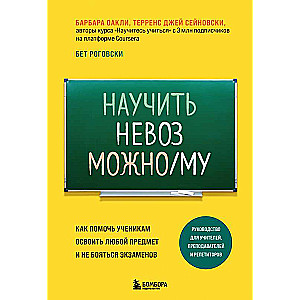 Научить невозможному. Как помочь ученикам освоить любой предмет и не бояться экзаменов