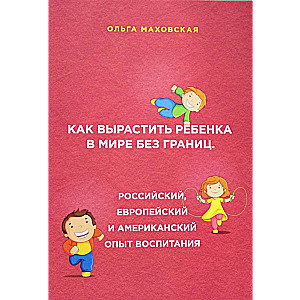 Как вырастить ребенка в мире без границ. Российский, европейский и американский опыт воспитания