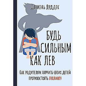 Будь сильным как лев. Как родителям научить своих детей противостоять буллингу