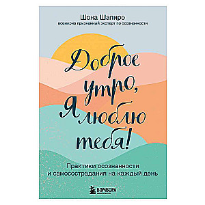 Доброе утро, я люблю тебя! Практики осознанности и самосострадания на каждый день