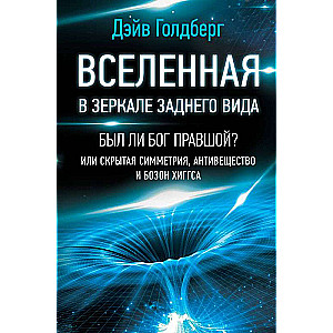 Вселенная в зеркале заднего вида. Был ли Бог правшой? Или скрытая симметрия, антивещество и бозон Хиггса