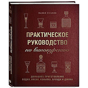 Практическое руководство по винокурению. Домашнее приготовление водки, виски, коньяка, бренди и джина