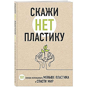 Скажи НЕТ пластику: 101 способ использовать меньше пластика и спасти мир