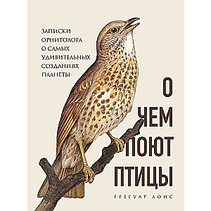 О чем поют птицы. Записки орнитолога о самых удивительных созданиях планеты