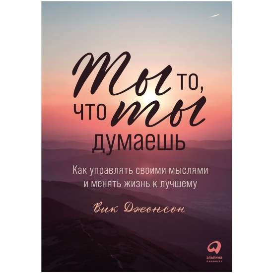 Ты то, что ты думаешь. Как управлять своими мыслями и менять жизнь к лучшему