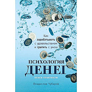 Психология денег. Как зарабатывать с удовольствием и тратить с умом. Книга-практикум