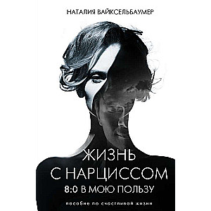 Жизнь с нарциссом: 8:0 в мою пользу. Пособие по счастливой жизни