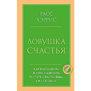 Ловушка счастья. Как наполнить жизнь смыслом и стать счастливым уже сегодня