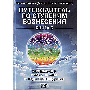 Путеводитель по ступеням Вознесения. Управление своим полем в ходе Восхождения. Книга 5