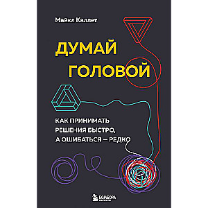 Думай головой. Как принимать решения быстро, а ошибаться — редко