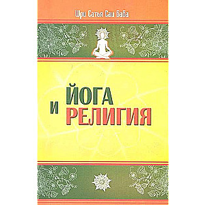 Йога и религия. 3-е изд. Сборник цитат из бесед и книг Бхагавана Шри Сатья Саи Бабы