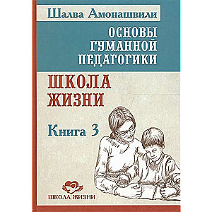 Основы гуманной педагогики. Кн. 3. 2-е изд. Школа жизни