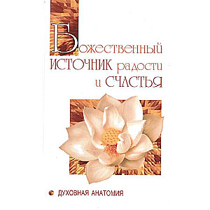 Божественный источник радости и счастья. Духовная Анатомия