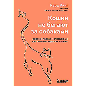 Кошки не бегают за собаками. Дерзкий подход к отношениям для слишком хороших женщин