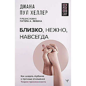 Близко, нежно, навсегда. Как создать глубокие и прочные отношения. Теория привязанности