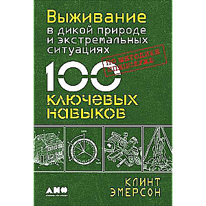 Выживание в дикой природе и экстремальных ситуациях по методике спецслужб. 100 ключевых навыков