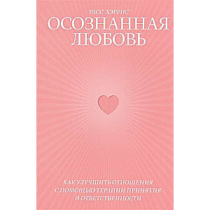 Осознанная любовь. Как улучшить отношения с помощью терапии принятия и ответственности