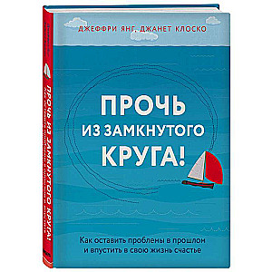 Прочь из замкнутого круга! Как оставить проблемы в прошлом и впустить в свою жизнь счастье