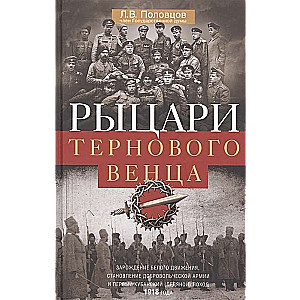 Рыцари тернового венца. Зарождение Белого движения, становление Добровольческой армии и Первый Кубан