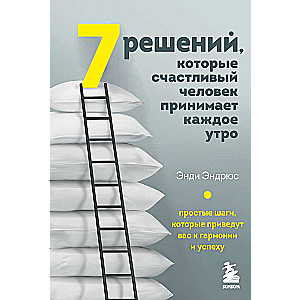 7 решений, которые счастливый человек принимает каждое утро. Простые шаги, которые приведут вас к гармонии и успеху