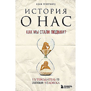 История о нас. Как мы стали людьми? Путеводитель по эволюции человека