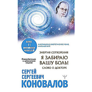 Энергия Сотворения. Я забираю вашу боль! Слово о Докторе. Переработанное и дополненное издание