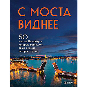 С моста виднее. 50 мостов Петербурга, которые расскажут свою версию истории города