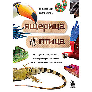 Ящерица не птица. Истории отчаянного ветеринара о самых экзотических пациентах