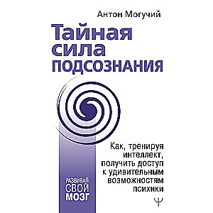 Тайная сила подсознания. Как, тренируя интеллект, получить доступ к удивительным возможностям психики