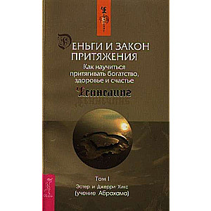 Деньги и Закон Притяжения. Том I. Как научиться притягивать богатство, здоровье и счастье 