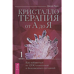 Кристаллотерапия от А до Я. Как избавиться от 1200 симптомов и болезненных состояний 